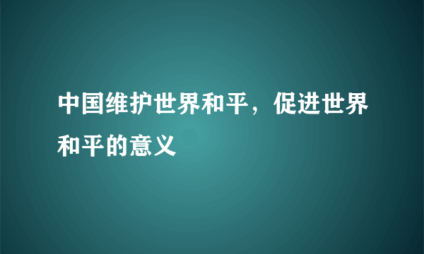 中国维护世界和平，促进世界和平的意义