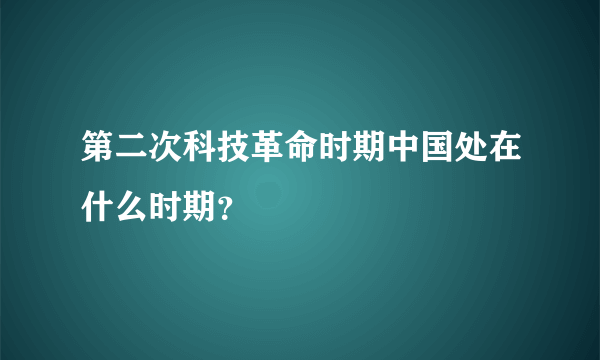 第二次科技革命时期中国处在什么时期？