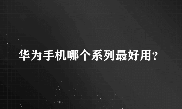 华为手机哪个系列最好用？