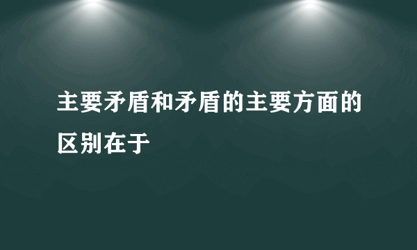 主要矛盾和矛盾的主要方面的区别在于