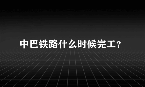 中巴铁路什么时候完工？