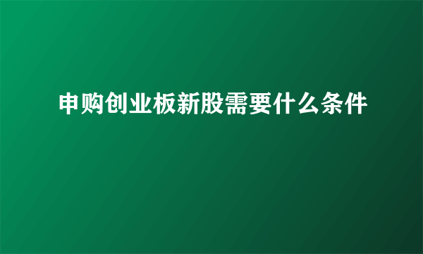 申购创业板新股需要什么条件