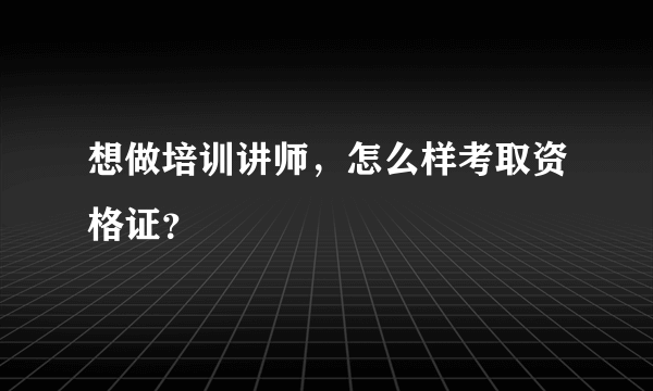 想做培训讲师，怎么样考取资格证？