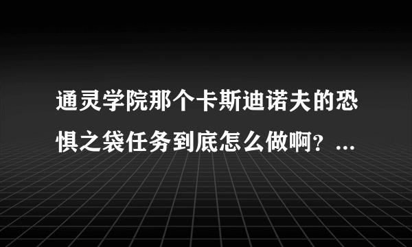 通灵学院那个卡斯迪诺夫的恐惧之袋任务到底怎么做啊？那个无辜者之血是谁掉落的还是谁给的？