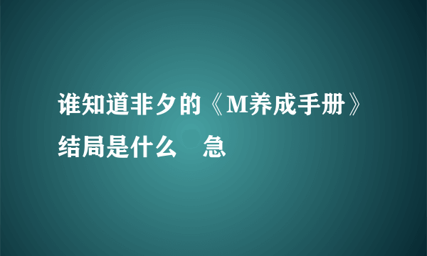 谁知道非夕的《M养成手册》结局是什么😭急