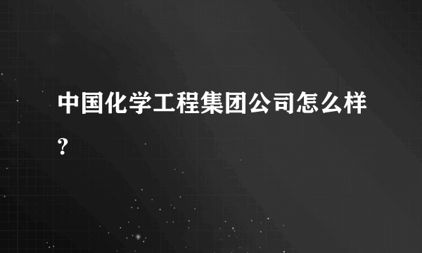 中国化学工程集团公司怎么样？
