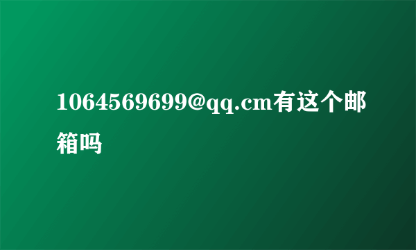 1064569699@qq.cm有这个邮箱吗