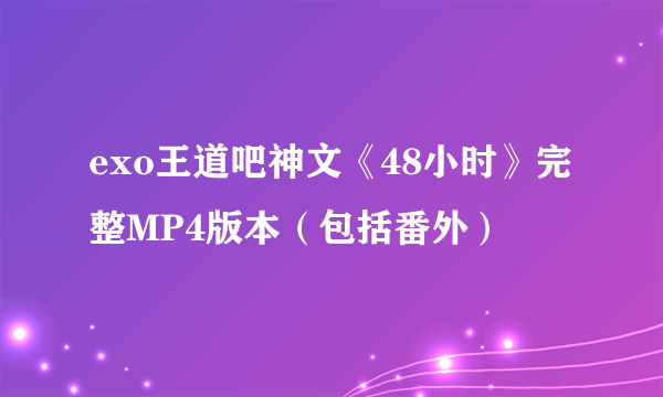 exo王道吧神文《48小时》完整MP4版本（包括番外）