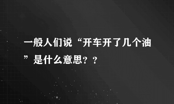 一般人们说“开车开了几个油”是什么意思？？