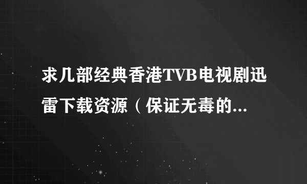 求几部经典香港TVB电视剧迅雷下载资源（保证无毒的而且下载速度不会太慢的）！