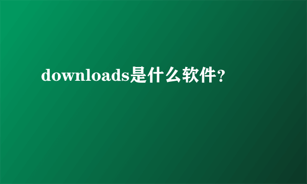 downloads是什么软件？