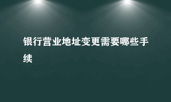 银行营业地址变更需要哪些手续