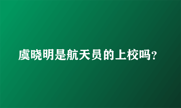 虞晓明是航天员的上校吗？