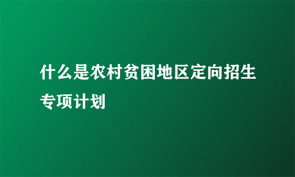 什么是农村贫困地区定向招生专项计划