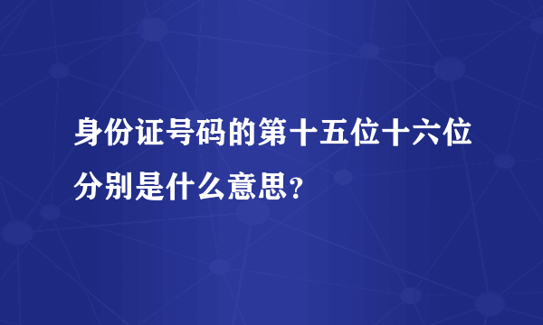 身份证号码的第十五位十六位分别是什么意思？