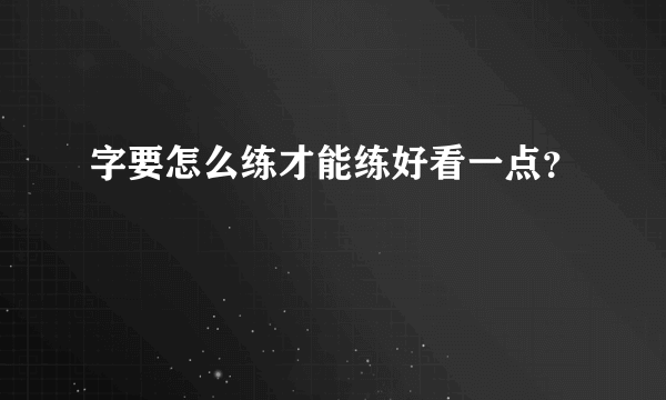 字要怎么练才能练好看一点？