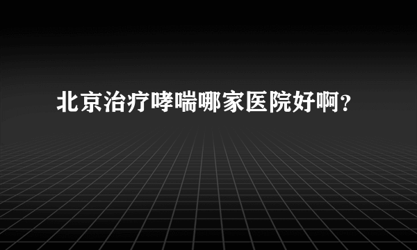 北京治疗哮喘哪家医院好啊？