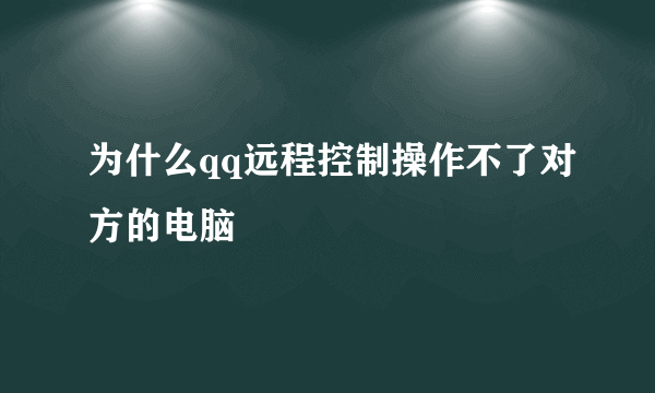 为什么qq远程控制操作不了对方的电脑