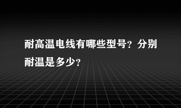 耐高温电线有哪些型号？分别耐温是多少？