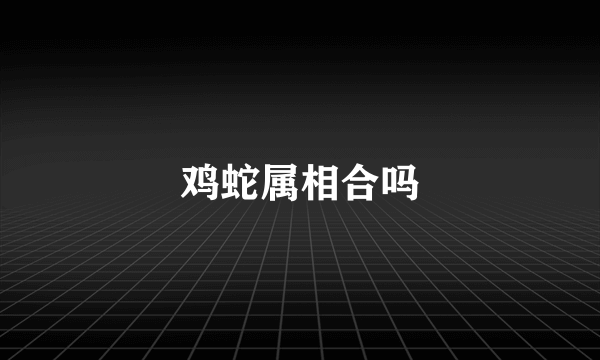 鸡蛇属相合吗
