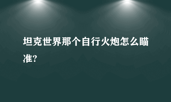 坦克世界那个自行火炮怎么瞄准?