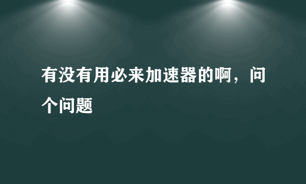 有没有用必来加速器的啊，问个问题