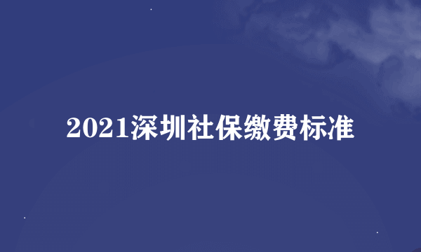 2021深圳社保缴费标准