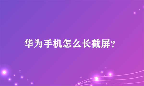 华为手机怎么长截屏？