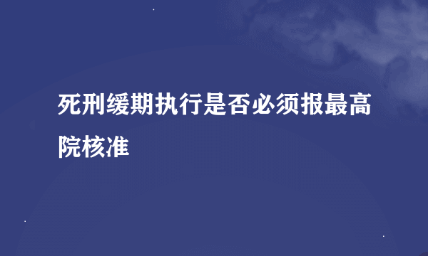 死刑缓期执行是否必须报最高院核准