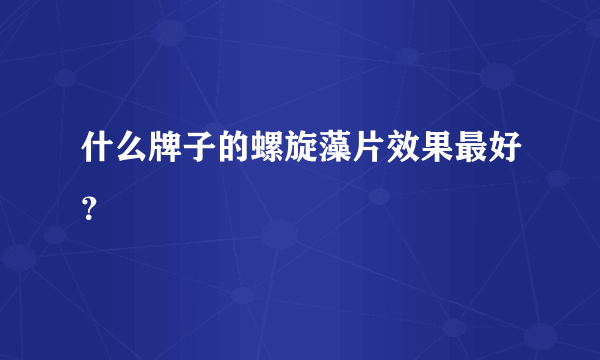 什么牌子的螺旋藻片效果最好？