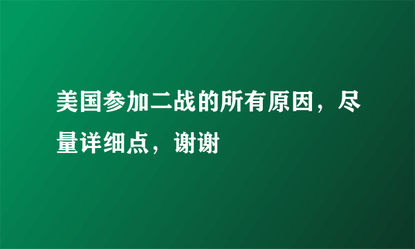 美国参加二战的所有原因，尽量详细点，谢谢