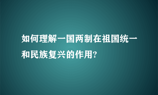如何理解一国两制在祖国统一和民族复兴的作用?