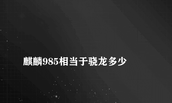 
麒麟985相当于骁龙多少

