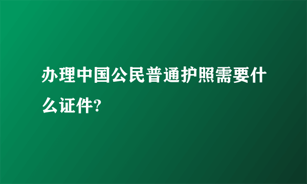 办理中国公民普通护照需要什么证件?