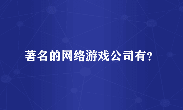著名的网络游戏公司有？