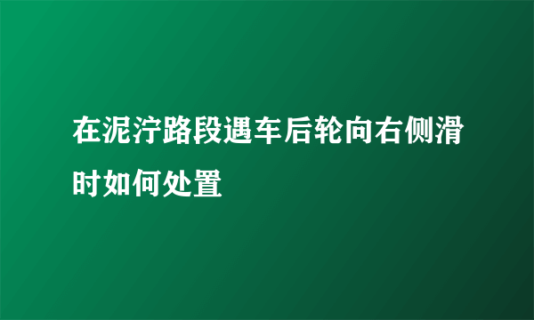 在泥泞路段遇车后轮向右侧滑时如何处置