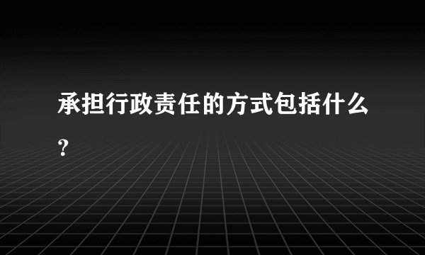 承担行政责任的方式包括什么？