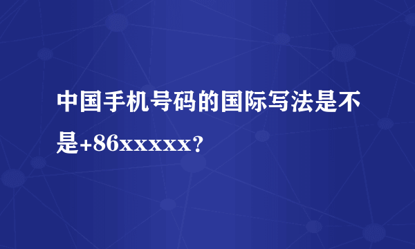 中国手机号码的国际写法是不是+86xxxxx？