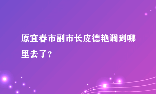 原宜春市副市长皮德艳调到哪里去了？