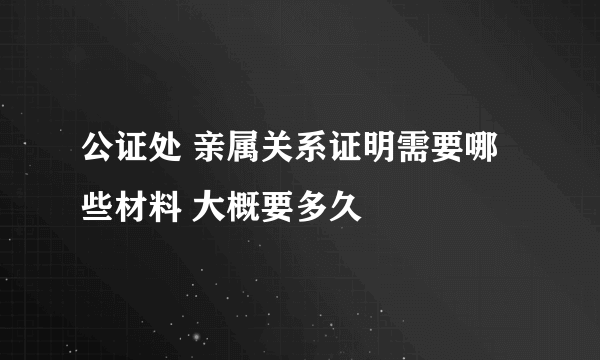 公证处 亲属关系证明需要哪些材料 大概要多久