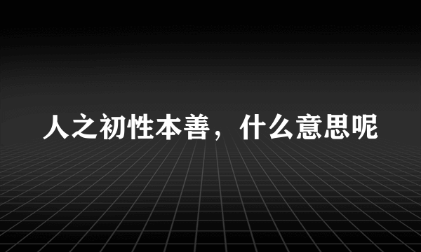 人之初性本善，什么意思呢