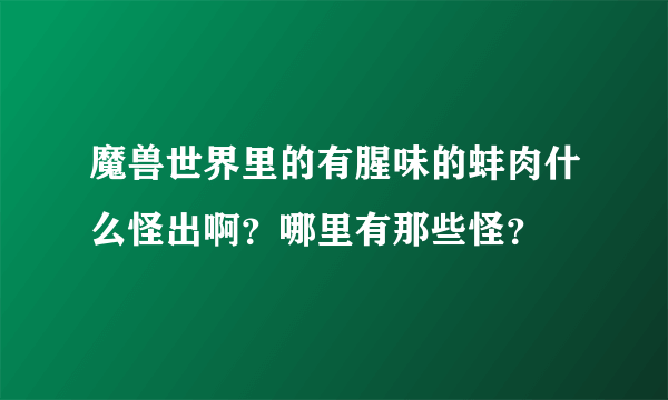 魔兽世界里的有腥味的蚌肉什么怪出啊？哪里有那些怪？