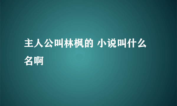 主人公叫林枫的 小说叫什么名啊