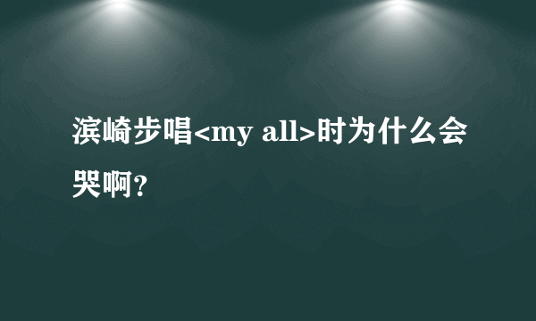 滨崎步唱<my all>时为什么会哭啊？