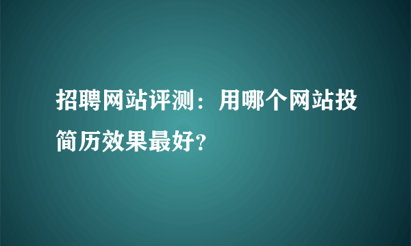 招聘网站评测：用哪个网站投简历效果最好？