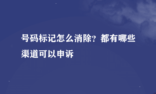 号码标记怎么消除？都有哪些渠道可以申诉