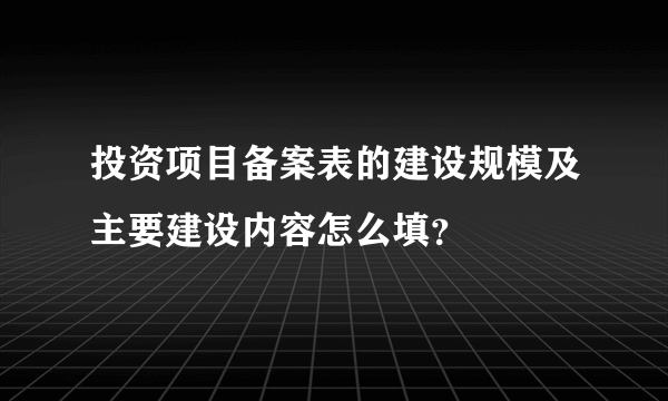 投资项目备案表的建设规模及主要建设内容怎么填？