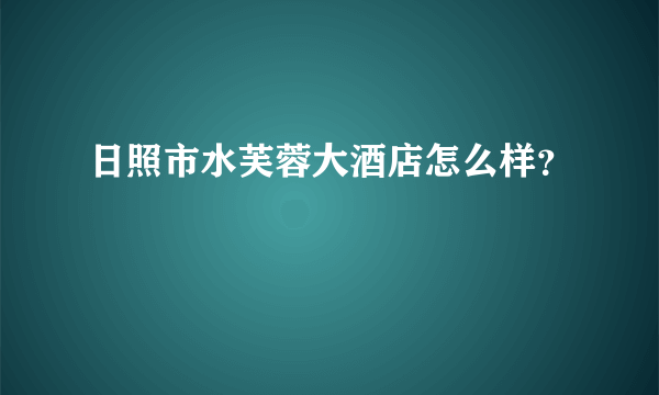 日照市水芙蓉大酒店怎么样？