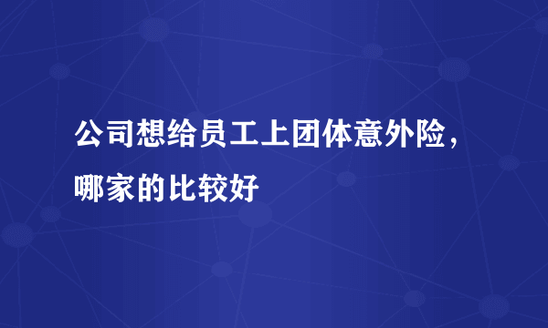 公司想给员工上团体意外险，哪家的比较好