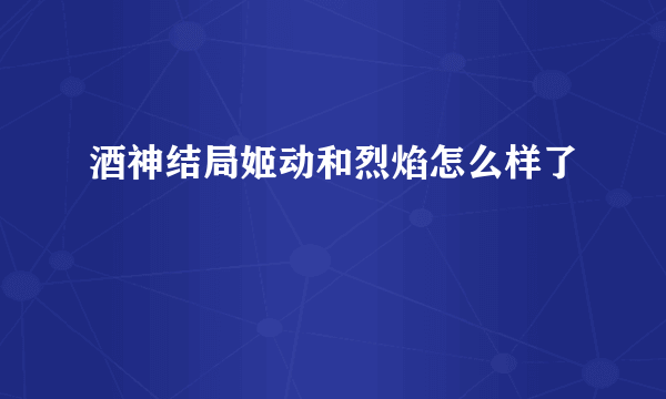 酒神结局姬动和烈焰怎么样了